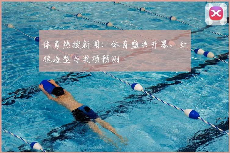 体育热搜新闻：体育盛典开幕，红毯造型与奖项预测