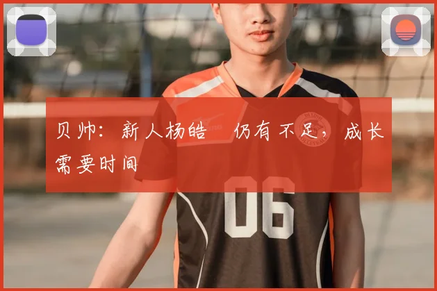 贝帅：新人杨皓喆仍有不足，成长需要时间
