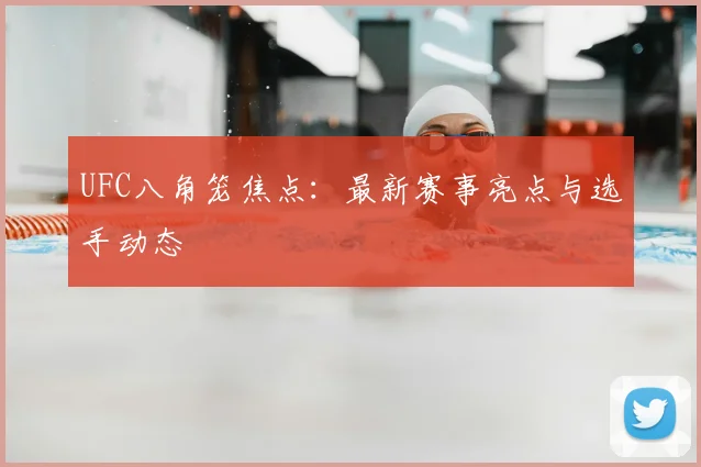 UFC八角笼焦点：最新赛事亮点与选手动态