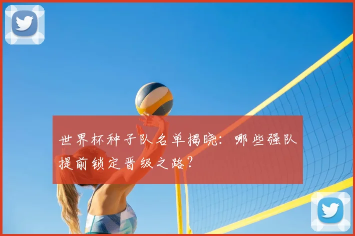 世界杯种子队名单揭晓：哪些强队提前锁定晋级之路？
