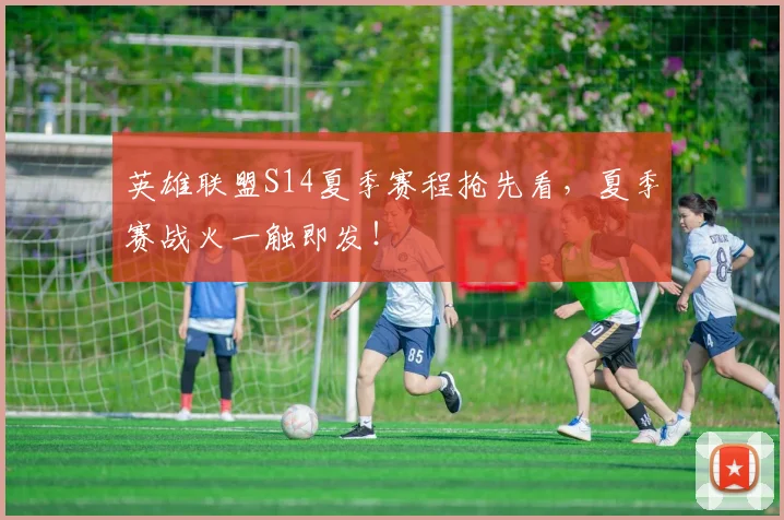 英雄联盟S14夏季赛程抢先看，夏季赛战火一触即发！