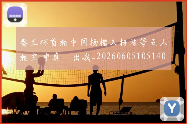春兰杯首轮中国杨楷文柯洁等五人轮空 申真谞出战_20260605105140