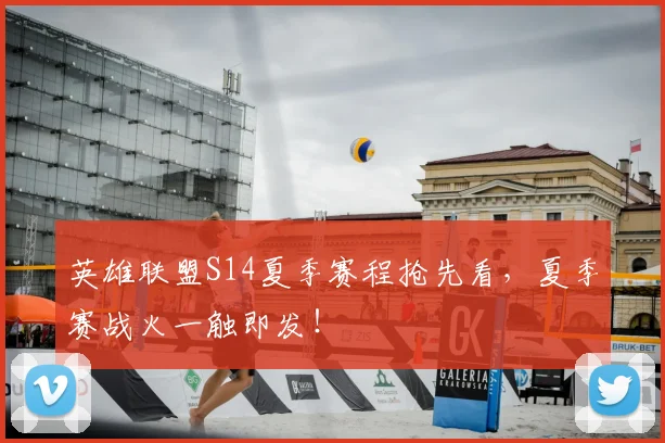 英雄联盟S14夏季赛程抢先看，夏季赛战火一触即发！
