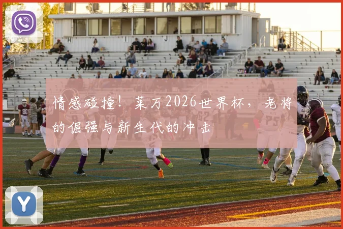 情感碰撞！莱万2026世界杯，老将的倔强与新生代的冲击