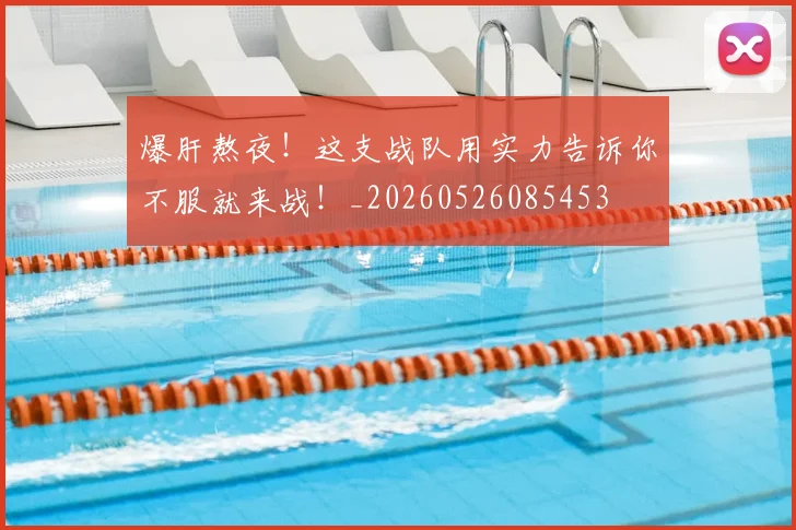 爆肝熬夜！这支战队用实力告诉你不服就来战！_20260526085453