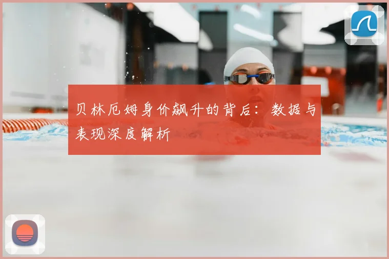 贝林厄姆身价飙升的背后：数据与表现深度解析