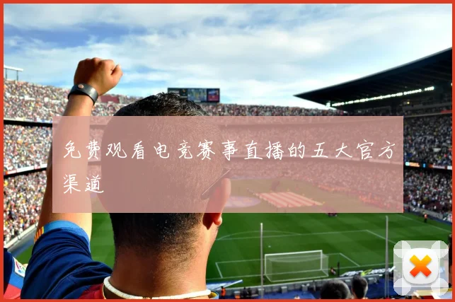 免费观看电竞赛事直播的五大官方渠道
