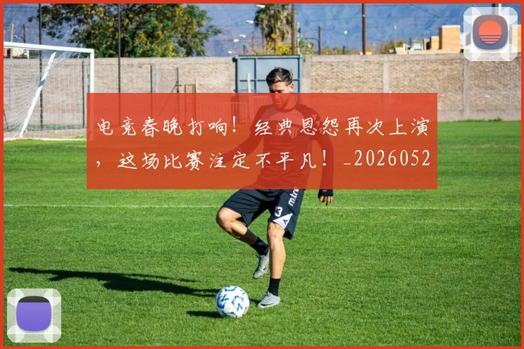 电竞春晚打响！经典恩怨再次上演，这场比赛注定不平凡！_20260526085934