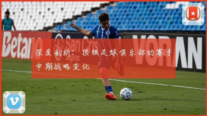 深度剖析：顶级足球俱乐部的赛季中期战略变化