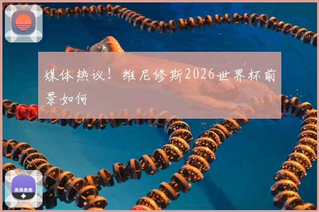 媒体热议！维尼修斯2026世界杯前景如何