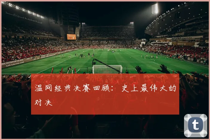 温网经典决赛回顾：史上最伟大的对决