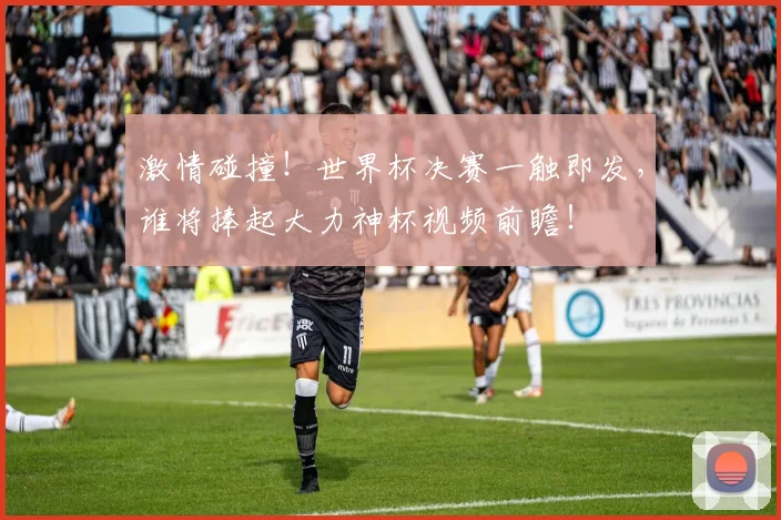 激情碰撞！世界杯决赛一触即发，谁将捧起大力神杯视频前瞻！
