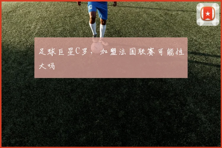 足球巨星C罗，加盟法国联赛可能性大吗