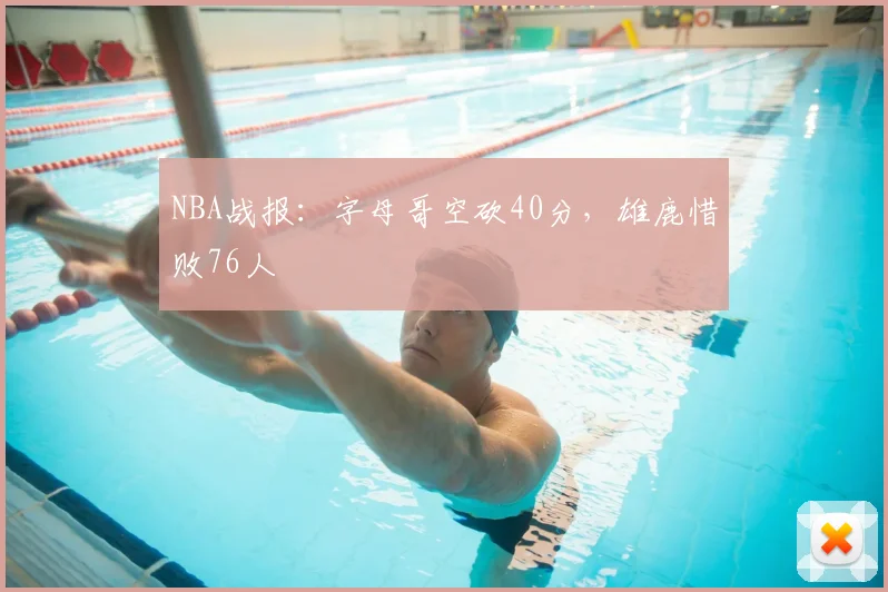 NBA战报:字母哥空砍40分,雄鹿惜败76人