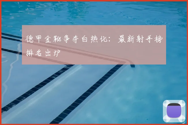 德甲金靴争夺白热化：最新射手榜排名出炉