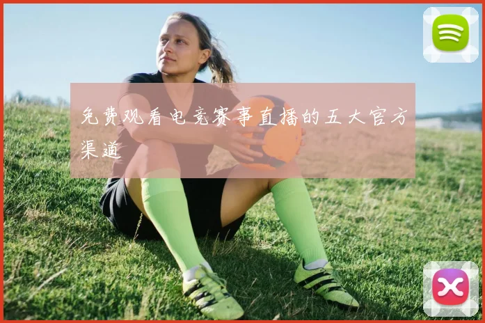免费观看电竞赛事直播的五大官方渠道