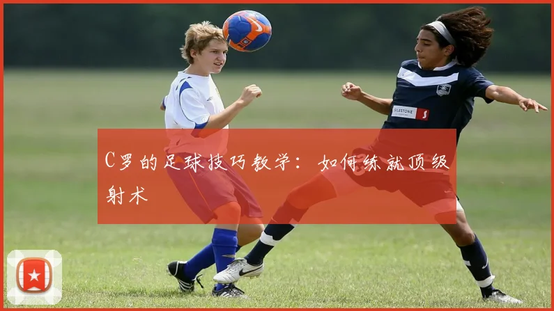 C罗的足球技巧教学：如何练就顶级射术