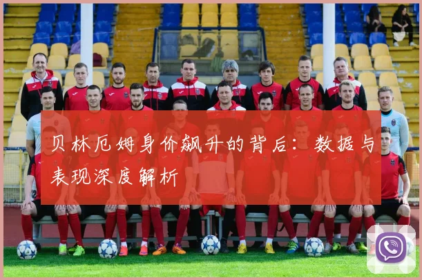 贝林厄姆身价飙升的背后：数据与表现深度解析