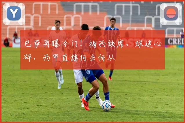 巴萨再曝冷门！梅西缺席，球迷心碎，西甲直播何去何从