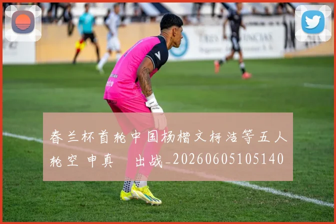 春兰杯首轮中国杨楷文柯洁等五人轮空 申真谞出战_20260605105140