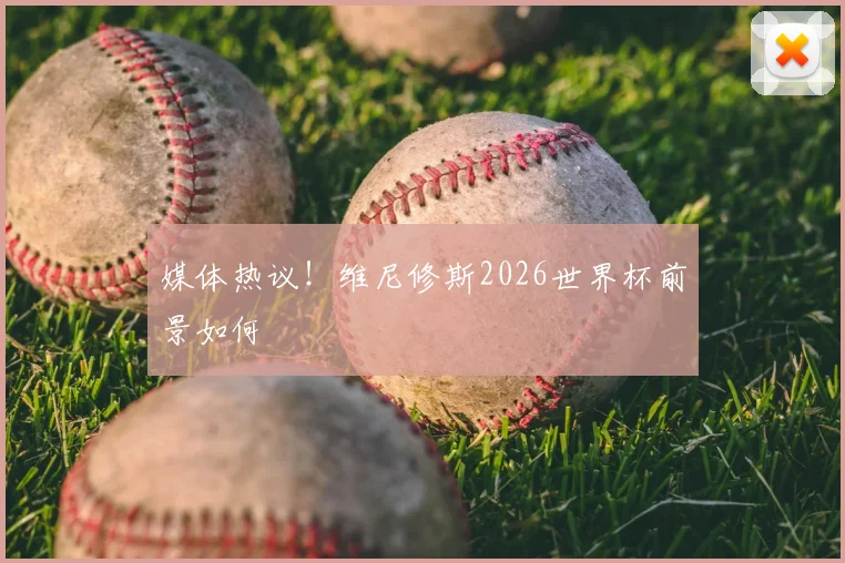 媒体热议！维尼修斯2026世界杯前景如何