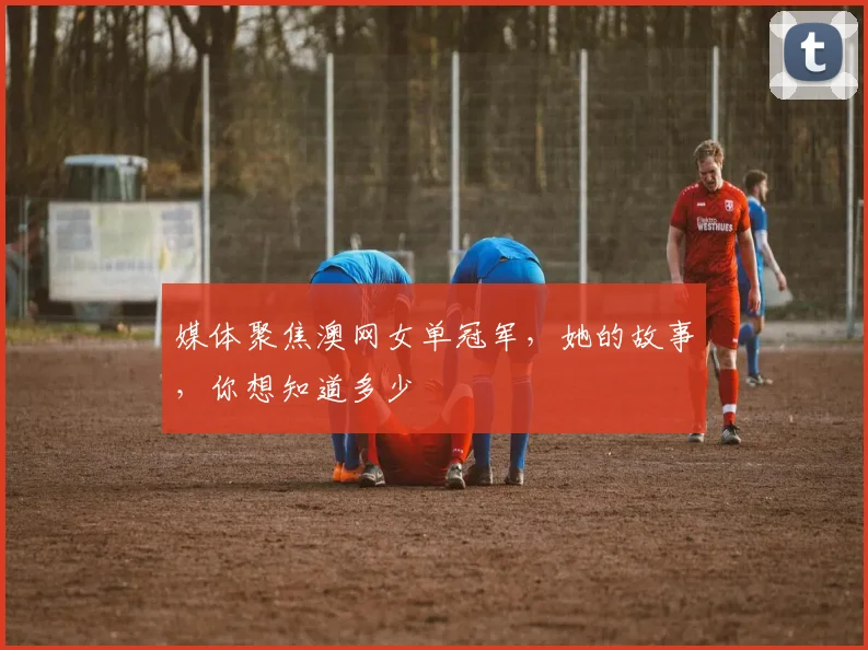 媒体聚焦澳网女单冠军，她的故事，你想知道多少