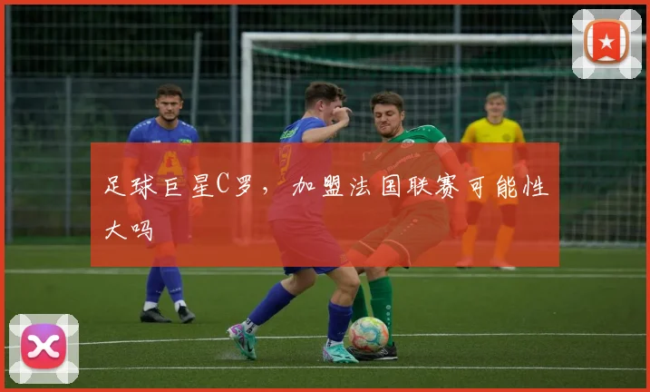 足球巨星C罗，加盟法国联赛可能性大吗