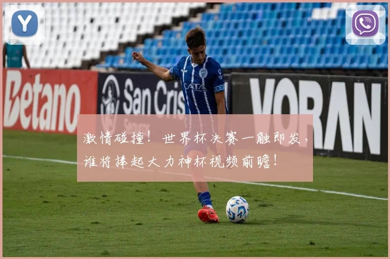 激情碰撞！世界杯决赛一触即发，谁将捧起大力神杯视频前瞻！