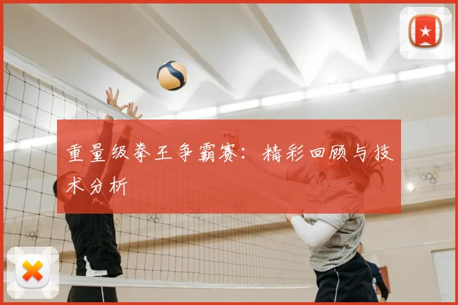 重量级拳王争霸赛：精彩回顾与技术分析