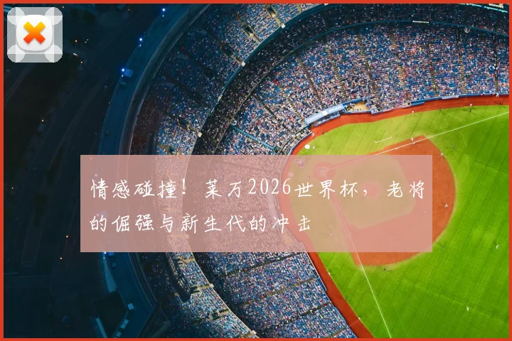 情感碰撞！莱万2026世界杯，老将的倔强与新生代的冲击