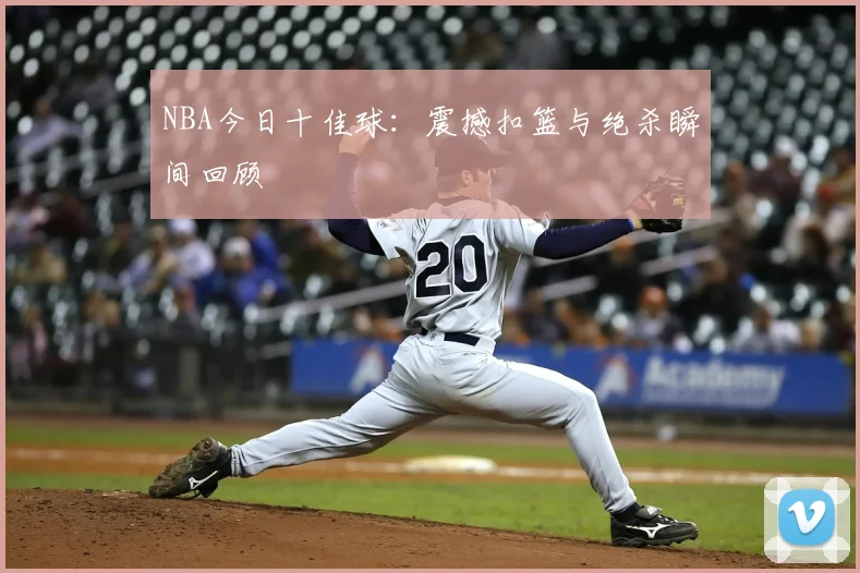NBA今日十佳球：震撼扣篮与绝杀瞬间回顾