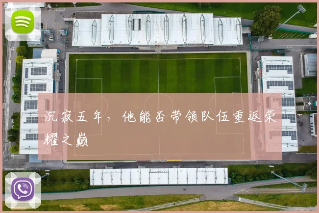 沉寂五年，他能否带领队伍重返荣耀之巅