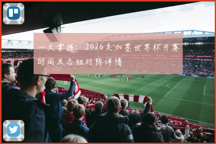 一文掌握：2026美加墨世界杯开赛时间及各组对阵详情