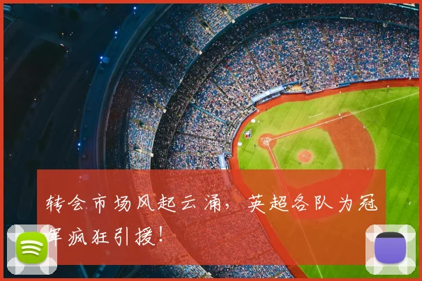 转会市场风起云涌，英超各队为冠军疯狂引援！