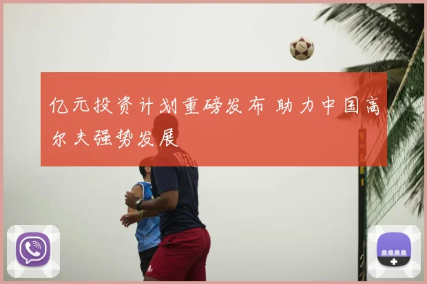 亿元投资计划重磅发布 助力中国高尔夫强势发展