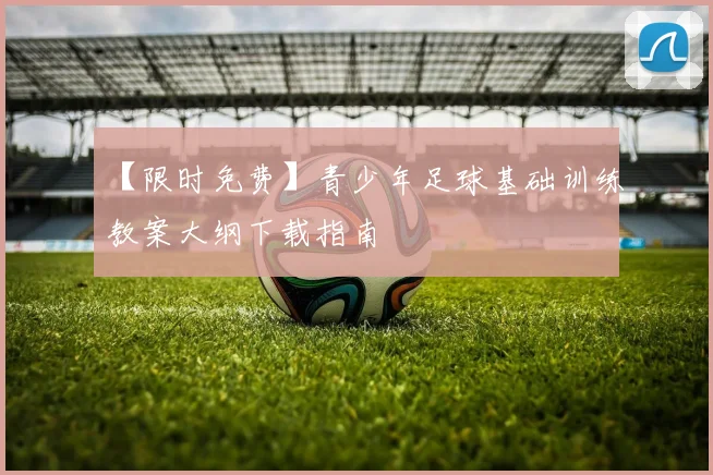 【限时免费】青少年足球基础训练教案大纲下载指南