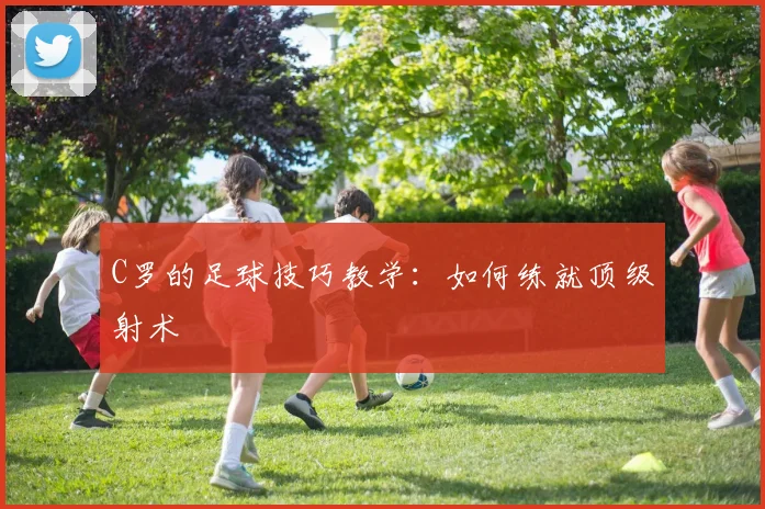 C罗的足球技巧教学：如何练就顶级射术